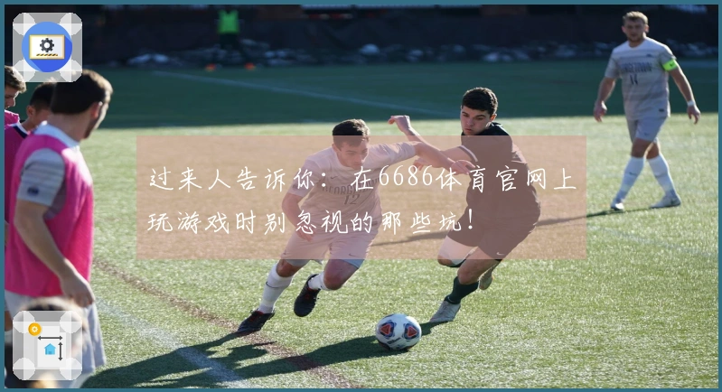 过来人告诉你：在6686体育官网上玩游戏时别忽视的那些坑！