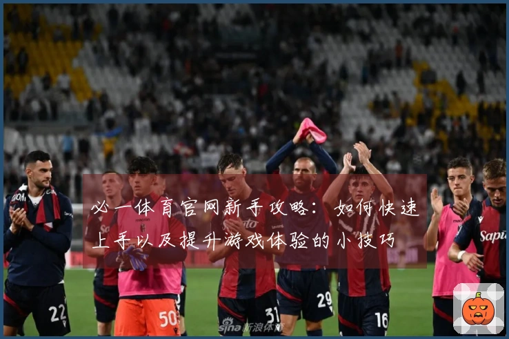 必一体育官网新手攻略：如何快速上手以及提升游戏体验的小技巧
