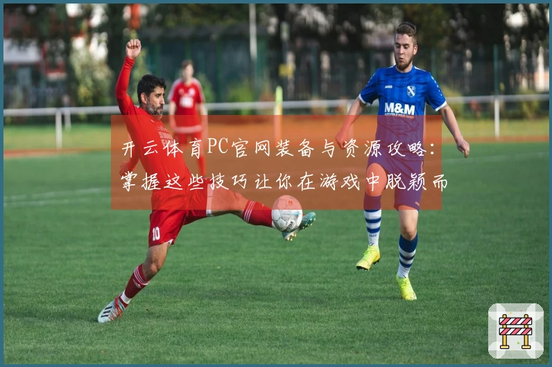 开云体育PC官网装备与资源攻略：掌握这些技巧让你在游戏中脱颖而出