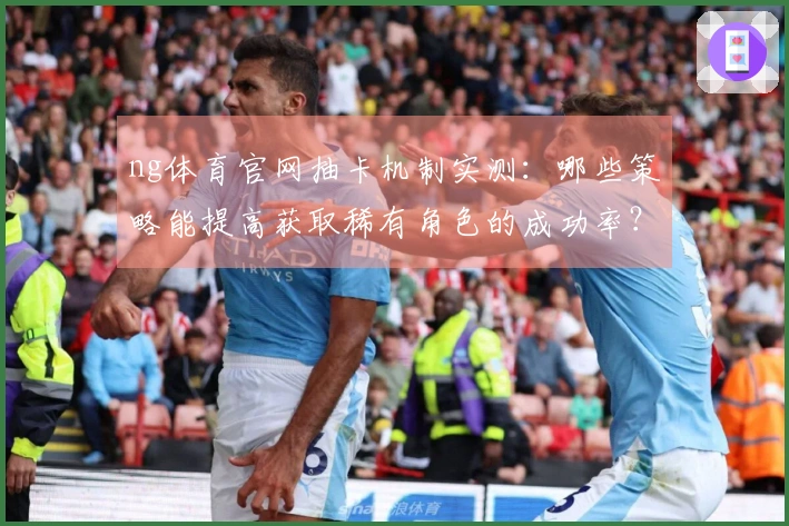 ng体育官网抽卡机制实测：哪些策略能提高获取稀有角色的成功率？