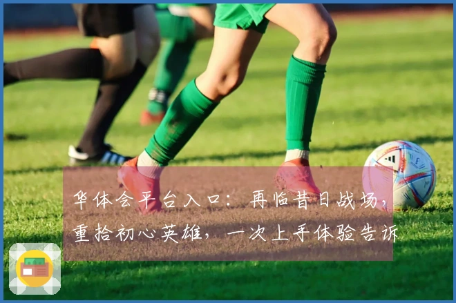 华体会平台入口:再临昔日战场,重拾初心英雄,一次上手体验告诉你新世界有何不同