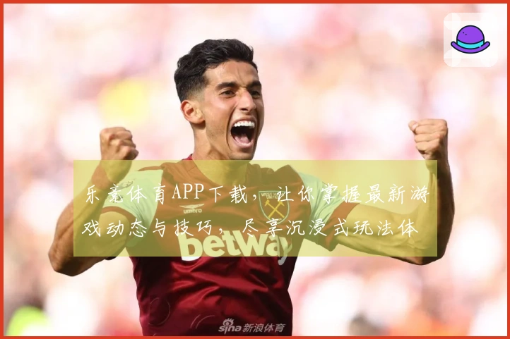 乐竞体育APP下载，让你掌握最新游戏动态与技巧，尽享沉浸式玩法体验