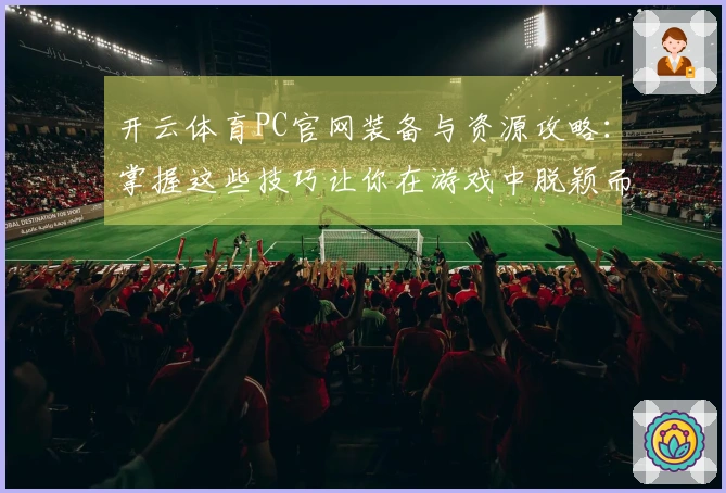 开云体育PC官网装备与资源攻略：掌握这些技巧让你在游戏中脱颖而出