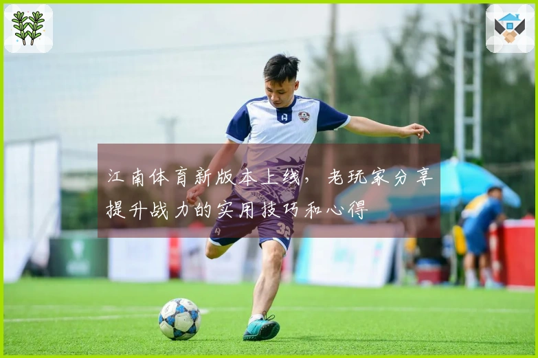 江南体育新版本上线，老玩家分享提升战力的实用技巧和心得