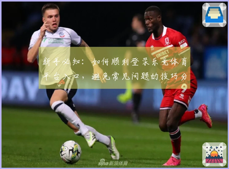 新手必知：如何顺利登录乐竞体育平台入口，避免常见问题的技巧分享