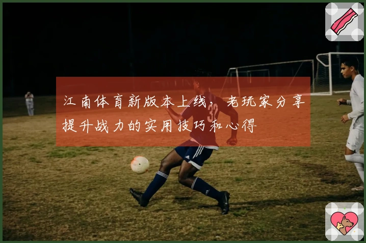 江南体育新版本上线,老玩家分享提升战力的实用技巧和心得