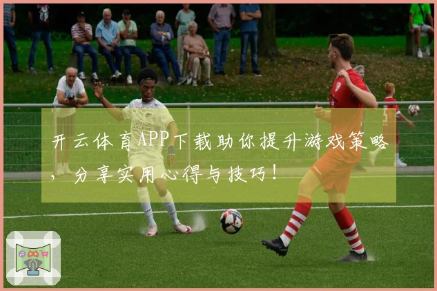 开云体育APP下载助你提升游戏策略，分享实用心得与技巧！