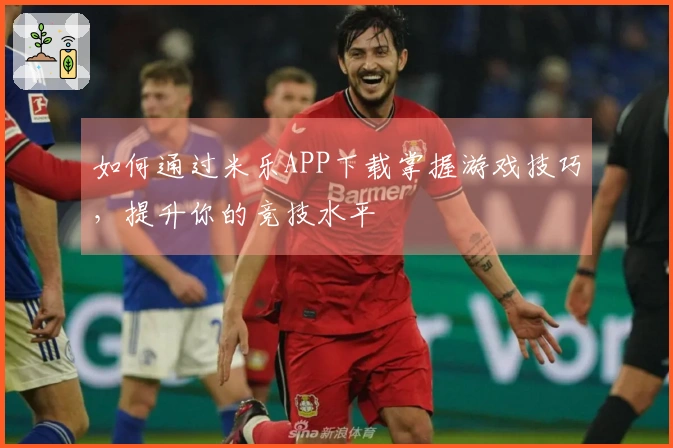 如何通过米乐APP下载掌握游戏技巧，提升你的竞技水平