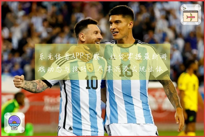 乐竞体育APP下载，让你掌握最新游戏动态与技巧，尽享沉浸式玩法体验