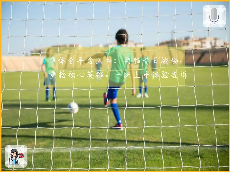 华体会平台入口：再临昔日战场，重拾初心英雄，一次上手体验告诉你新世界有何不同