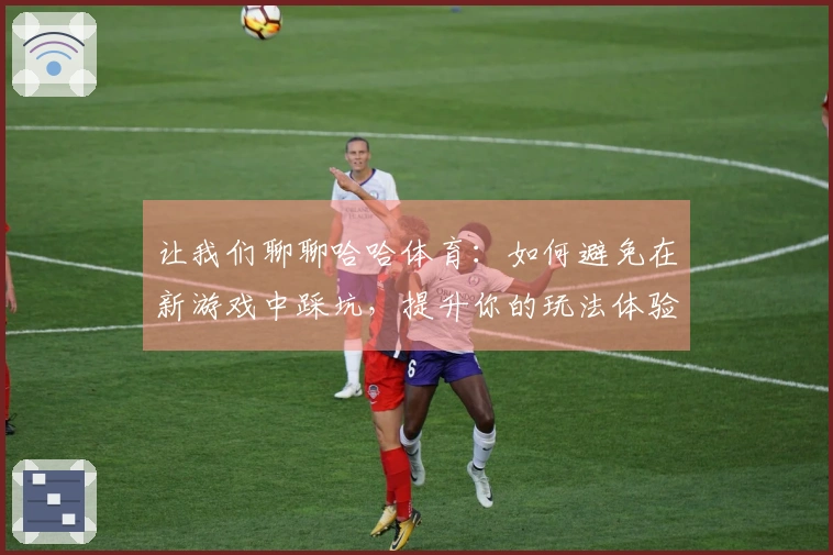 让我们聊聊哈哈体育:如何避免在新游戏中踩坑,提升你的玩法体验