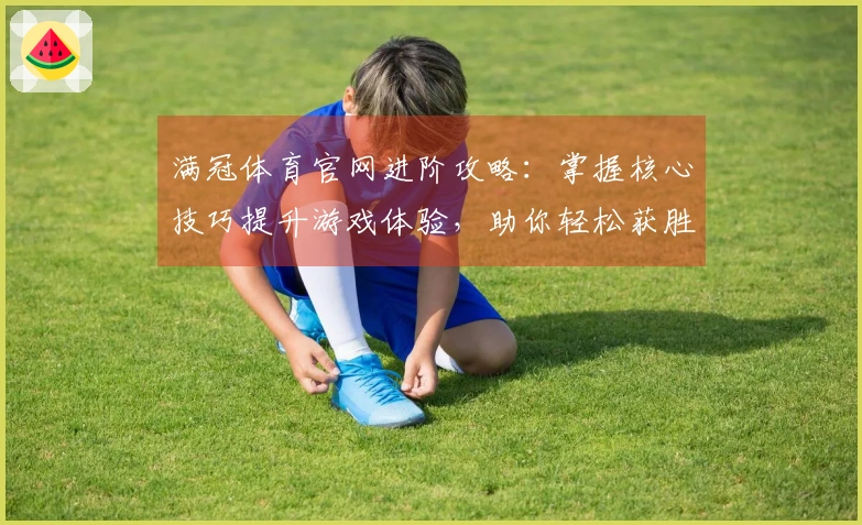 满冠体育官网进阶攻略:掌握核心技巧提升游戏体验,助你轻松获胜!