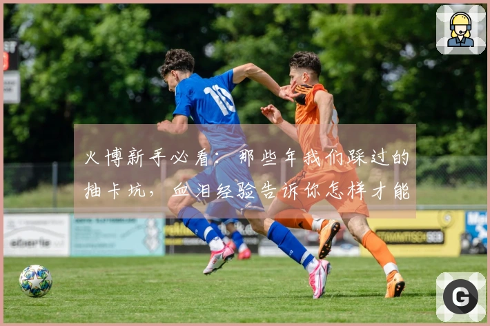 火博新手必看：那些年我们踩过的抽卡坑，血泪经验告诉你怎样才能欧气爆棚