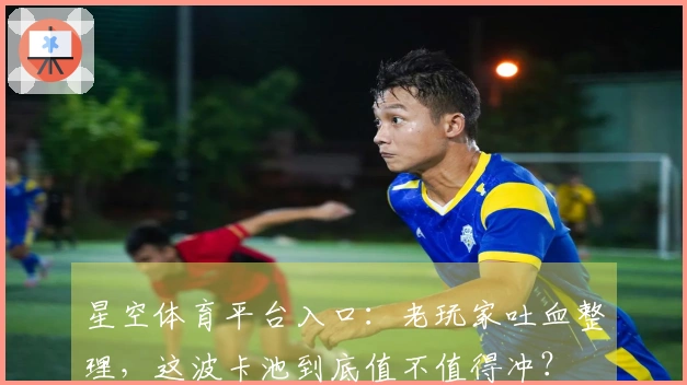星空体育平台入口：老玩家吐血整理，这波卡池到底值不值得冲？