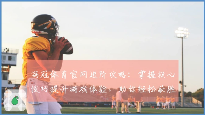 满冠体育官网进阶攻略：掌握核心技巧提升游戏体验，助你轻松获胜！