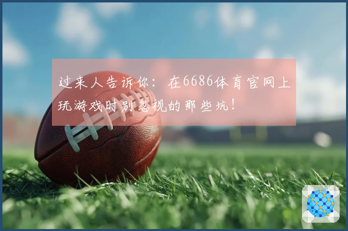 过来人告诉你：在6686体育官网上玩游戏时别忽视的那些坑！