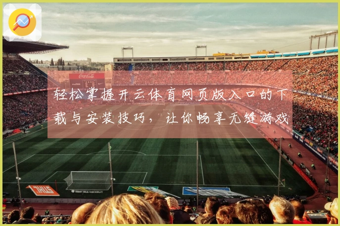 轻松掌握开云体育网页版入口的下载与安装技巧,让你畅享无缝游戏体验!