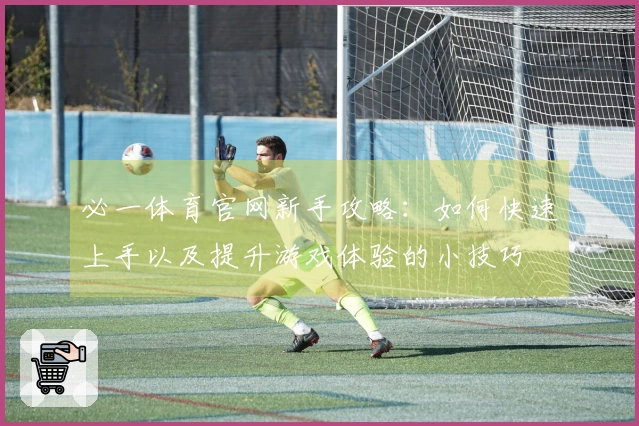 必一体育官网新手攻略：如何快速上手以及提升游戏体验的小技巧