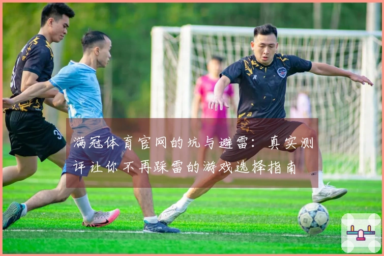 满冠体育官网的坑与避雷：真实测评让你不再踩雷的游戏选择指南